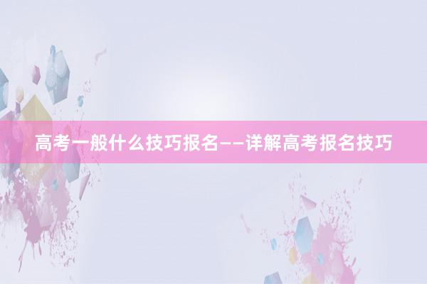 高考一般什么技巧报名——详解高考报名技巧