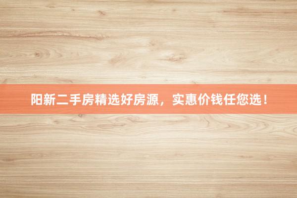 阳新二手房精选好房源，实惠价钱任您选！