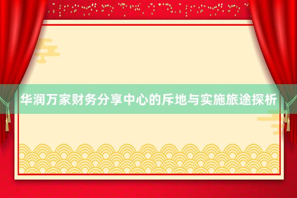 华润万家财务分享中心的斥地与实施旅途探析