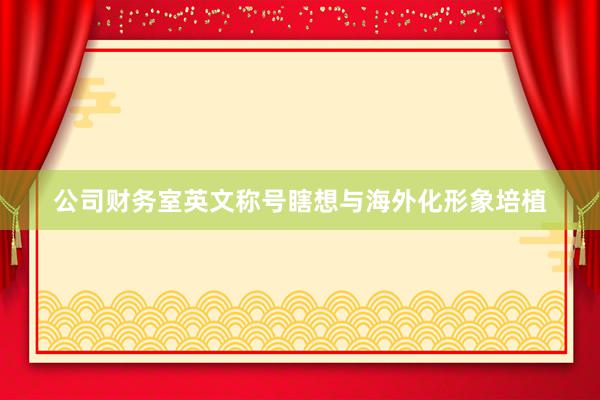 公司财务室英文称号瞎想与海外化形象培植